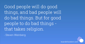 ... bad people will do bad things. But for good people to do bad things