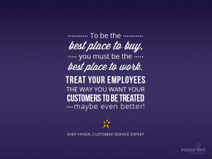 place to buy, you must be the best place to work. Treat your employees ...
