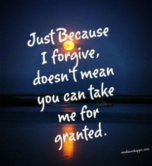 ... | Just because I forgive, doesn't mean you can take me for granted