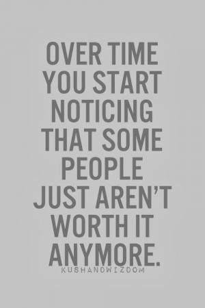 ... time you start noticing that some people just aren't worth it anymore