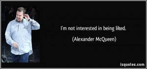 not interested in being liked. - Alexander McQueen