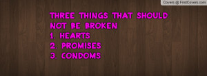 three things that should not be broken:1. hearts2. promises3. condoms ...