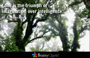 Love is the triumph of imagination over intelligence. - H. L. Mencken