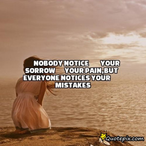 Nobody notice your sorrow your pain,but everyone notices your mistakes