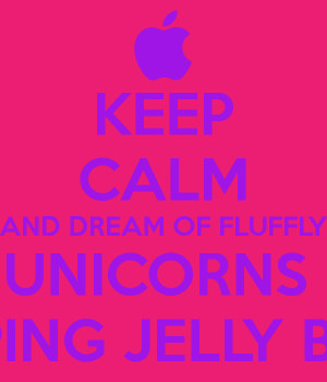 KEEP CALM AND DREAM OF FLUFFLY UNICORNS POOPING JELLY BEANS