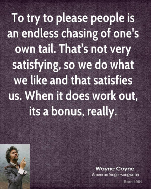 To try to please people is an endless chasing of one's own tail. That ...