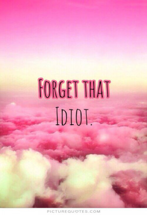 ... Quotes Idiot Quotes Forget Him Quotes Forget Love Quotes Forget Your