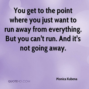... just want to run away from everything. But you can't run. And it's not