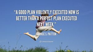 good plan violently executed now is better than a perfect plan ...