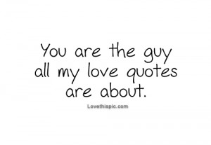 You are the guy all my love quotes are about