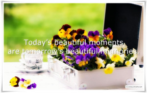 Today’s beautiful moments are tomorrow’s beautiful memories.