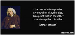 If the man who turnips cries, Cry not when his father dies, 'Tis a ...