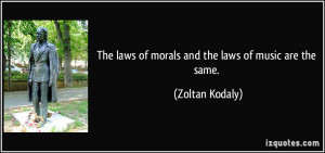 The laws of morals and the laws of music are the same. - Zoltan Kodaly