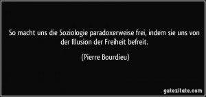 ... indem sie uns von der Illusion der Freiheit befreit. (Pierre Bourdieu