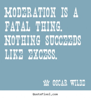 Oscar Wilde Quotes - Moderation is a fatal thing. Nothing succeeds ...
