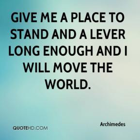 ... stand and a lever long enough and I will move the world. - Archimedes