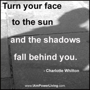 Turn your face to the sun and the shadows fall behind you.