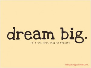 Dream big, it's the first step to success.