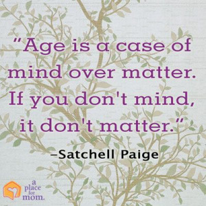 Quote: “Age is a case of mind over matter. If you don’t mind, it ...