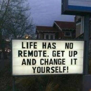 Life Has No Remote. Get Up and Change It Yourself!
