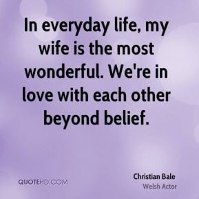 In everyday life, my wife is the most wonderful. We're in love with ...