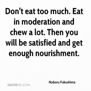 Don't eat too much. Eat in moderation and chew a lot. Then you will be ...
