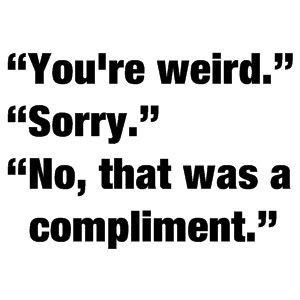 You’re Weird.” ”Sorry.” ”No, That Was a Compliment.”