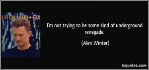 not trying to be some kind of underground renegade. - Alex Winter