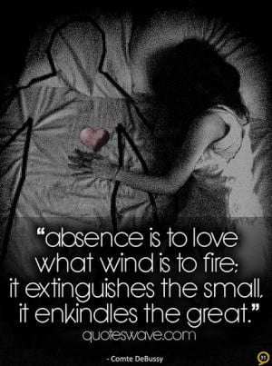 Absence is to love what wind is to a fire; it puts out the little, it ...