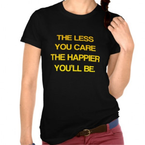 The Less You Care, The Happier You'll Be - Quote Tee Shirts