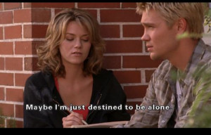 Maybe I'm just destined to be alone. (One Tree Hill) AMEN!