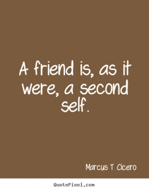 Marcus T Cicero Quotes - A friend is, as it were, a second self.