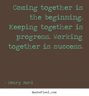 Coming together is the beginning. keeping together.. Henry Ford good ...