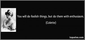 You will do foolish things, but do them with enthusiasm. - Colette