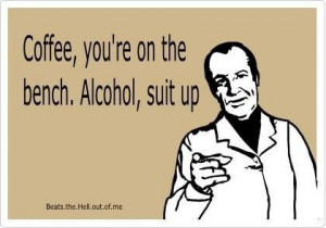 Coffee you're on the bench, alcohol suit up. Happy Friday! Have a ...