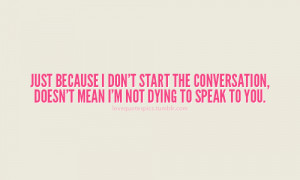 just because i don t start the conversation doesn t mean i m not dying ...