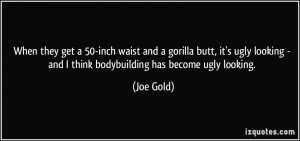 ... ugly looking - and I think bodybuilding has become ugly looking. - Joe