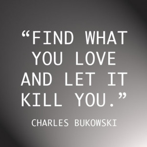 Find what you love and let it kill you.