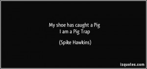 My shoe has caught a Pig I am a Pig Trap - Spike Hawkins