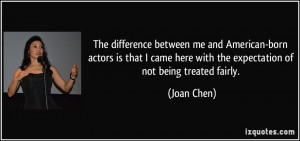 ... here with the expectation of not being treated fairly. - Joan Chen
