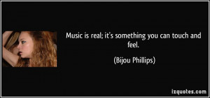 Music is real; it's something you can touch and feel. - Bijou Phillips