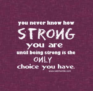 ... Know How Strong you are until being strong is the only choice you have