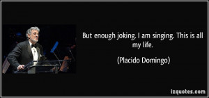 But enough joking. I am singing. This is all my life. - Placido ...