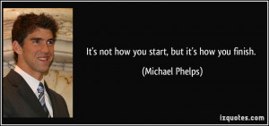 It's not how you start, but it's how you finish. - Michael Phelps