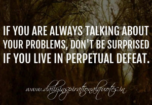 If you are always talking about your problems, don’t be surprised if ...