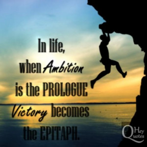 In life, when ambition is the prologue, victory becomes the epitaph.