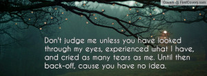Don't judge me unless you have looked through my eyes, experienced ...