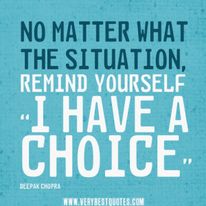 No matter what the situation, remind yourself “I have a choice.”