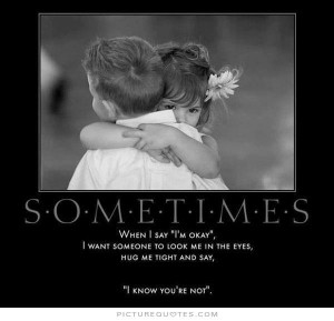 when I say 'I'm okay.' I want someone to look me in the eyes, hug me ...