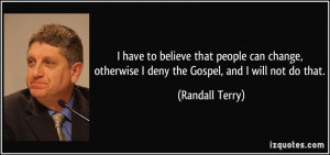 ... change, otherwise I deny the Gospel, and I will not do that. - Randall